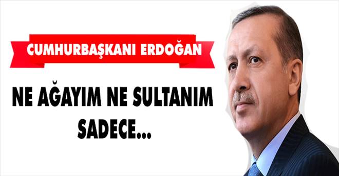 Erdoğan: Ben ne ağayım ne sultanım sadece...