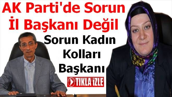 Erzurum AK Parti´de Sorun İl Başkanı değil. Sorun Kadın kolları Başkanlığı