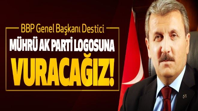 BBP Genel Başkanı Destici; Mührü Ak Parti logosuna vuracağız!
