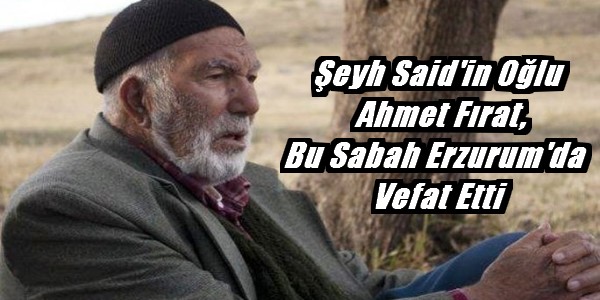Şeyh Said`in oğlu Ahmet Fırat, bu sabah Erzurum`da vefat etti