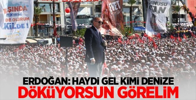 Erdoğan: Haydi gel kimi denize döküyorsun görelim
