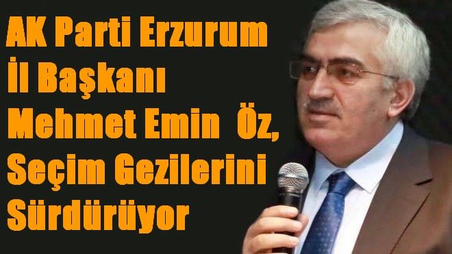 AK Parti Erzurum İl Başkanı Öz, seçim gezilerini sürdürüyor
